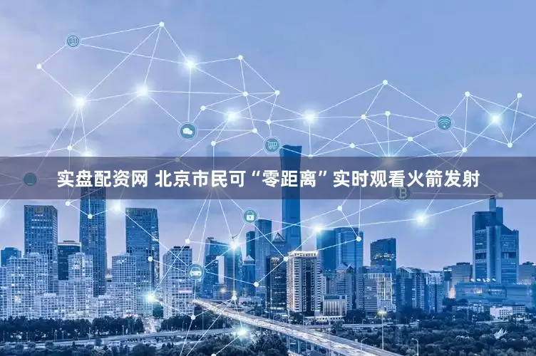 实盘配资网 北京市民可“零距离”实时观看火箭发射