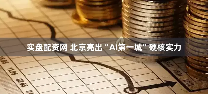 实盘配资网 北京亮出“AI第一城”硬核实力