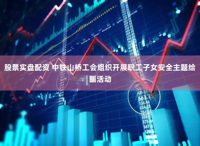 股票实盘配资 中铁山桥工会组织开展职工子女安全主题绘画活动