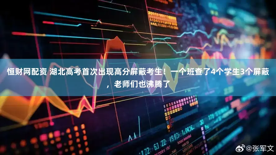 恒财网配资 湖北高考首次出现高分屏蔽考生！一个班查了4个学生3个屏蔽，老师们也沸腾了