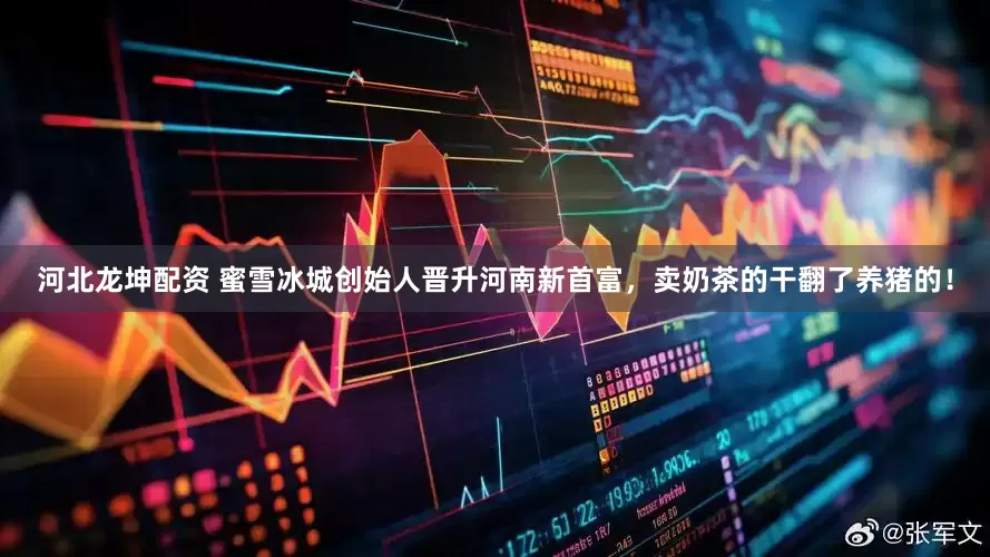 河北龙坤配资 蜜雪冰城创始人晋升河南新首富，卖奶茶的干翻了养猪的！