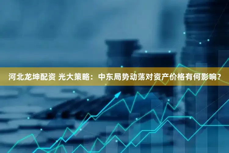 河北龙坤配资 光大策略：中东局势动荡对资产价格有何影响？