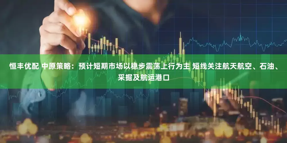 恒丰优配 中原策略：预计短期市场以稳步震荡上行为主 短线关注航天航空、石油、采掘及航运港口
