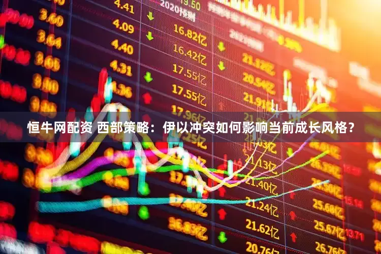恒牛网配资 西部策略：伊以冲突如何影响当前成长风格？