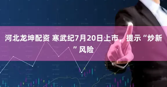 河北龙坤配资 寒武纪7月20日上市，提示“炒新”风险
