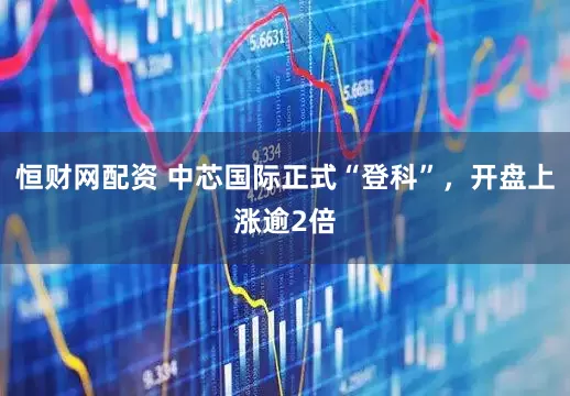恒财网配资 中芯国际正式“登科”，开盘上涨逾2倍