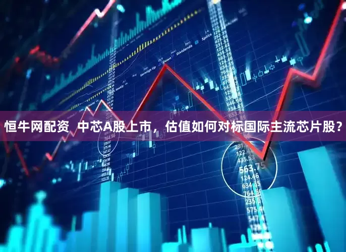 恒牛网配资  中芯A股上市，估值如何对标国际主流芯片股？
