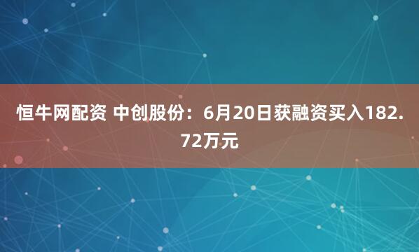 恒牛网配资 中创股份：6月20日获融资买入182.72万元