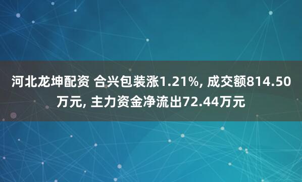 河北龙坤配资 合兴包装涨1.21%, 成交额814.50万元, 主力资金净流出72.44万元