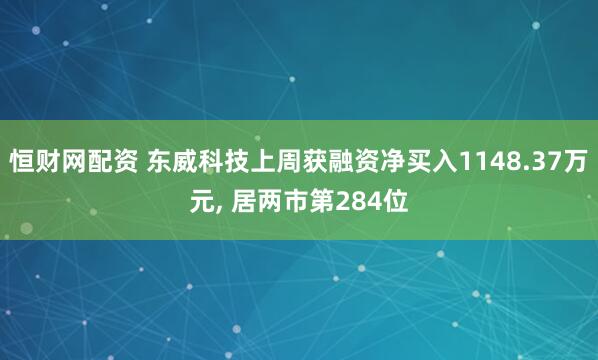 恒财网配资 东威科技上周获融资净买入1148.37万元, 居两市第284位