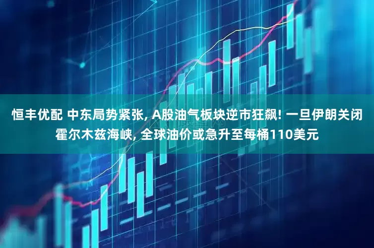 恒丰优配 中东局势紧张, A股油气板块逆市狂飙! 一旦伊朗关闭霍尔木兹海峡, 全球油价或急升至每桶110美元