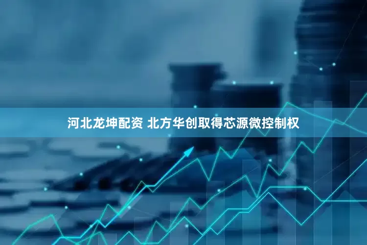 河北龙坤配资 北方华创取得芯源微控制权