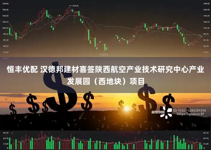 恒丰优配 汉德邦建材喜签陕西航空产业技术研究中心产业发展园（西地块）项目