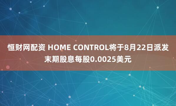 恒财网配资 HOME CONTROL将于8月22日派发末期股息每股0.0025美元
