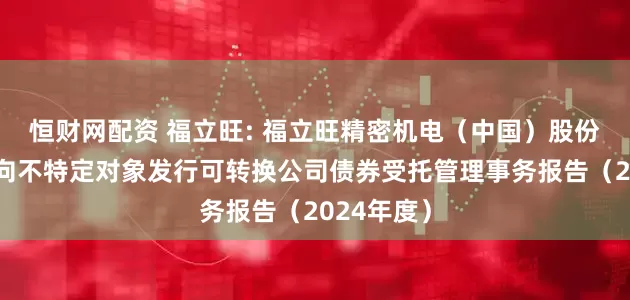 恒财网配资 福立旺: 福立旺精密机电（中国）股份有限公司向不特定对象发行可转换公司债券受托管理事务报告（2024年度）