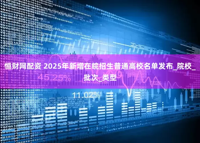 恒财网配资 2025年新增在皖招生普通高校名单发布_院校_批次_类型