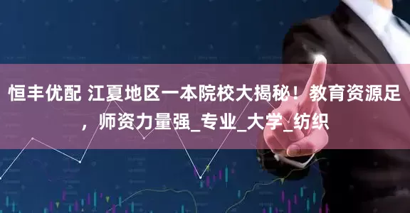 恒丰优配 江夏地区一本院校大揭秘！教育资源足，师资力量强_专业_大学_纺织