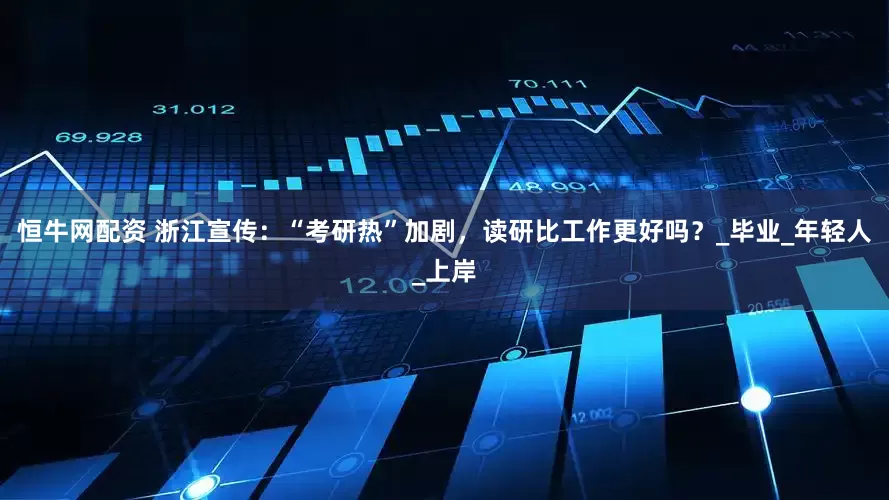恒牛网配资 浙江宣传：“考研热”加剧，读研比工作更好吗？_毕业_年轻人_上岸