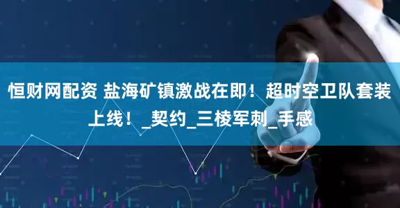 恒财网配资 盐海矿镇激战在即！超时空卫队套装上线！_契约_三棱军刺_手感