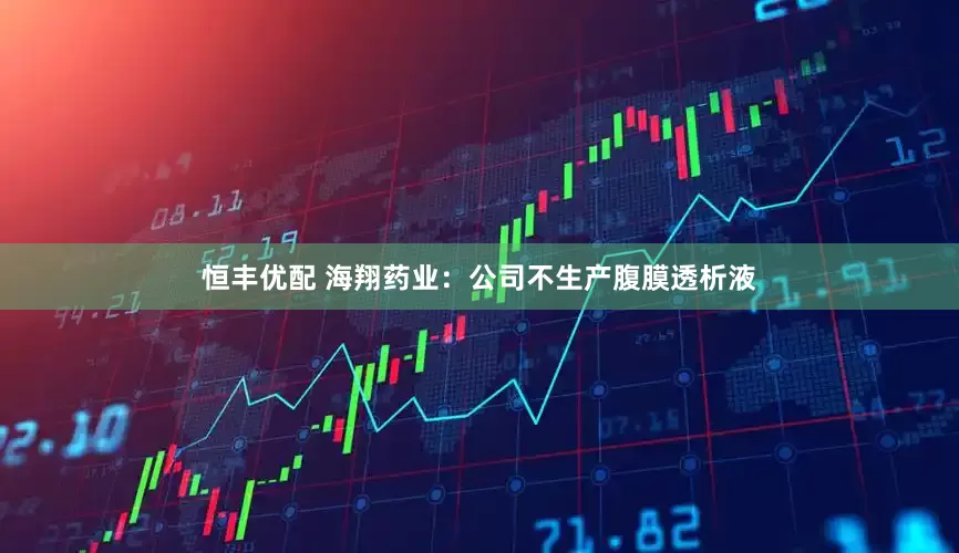 恒丰优配 海翔药业：公司不生产腹膜透析液