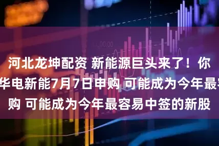 河北龙坤配资 新能源巨头来了！你“打新”了没？华电新能7月7日申购 可能成为今年最容易中签的新股