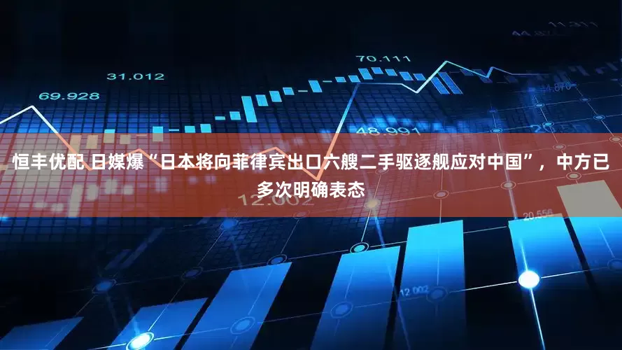 恒丰优配 日媒爆“日本将向菲律宾出口六艘二手驱逐舰应对中国”，中方已多次明确表态