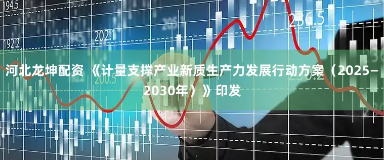 河北龙坤配资 《计量支撑产业新质生产力发展行动方案（2025—2030年）》印发