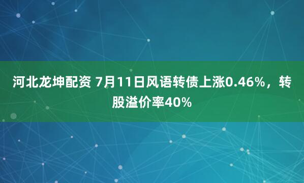 河北龙坤配资 7月11日风语转债上涨0.46%，转股溢价率40%