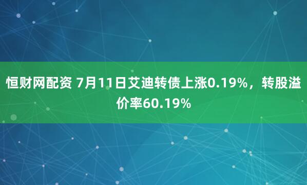 恒财网配资 7月11日艾迪转债上涨0.19%，转股溢价率60.19%
