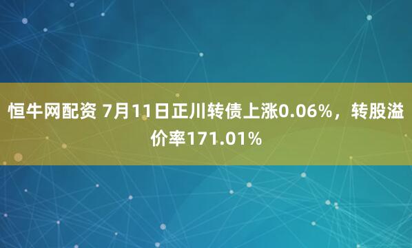 恒牛网配资 7月11日正川转债上涨0.06%，转股溢价率171.01%