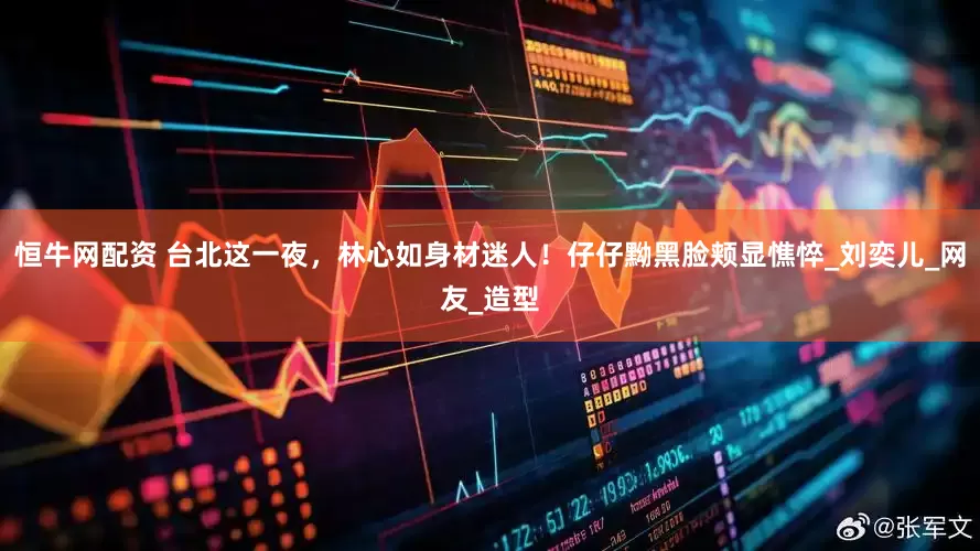 恒牛网配资 台北这一夜，林心如身材迷人！仔仔黝黑脸颊显憔悴_刘奕儿_网友_造型