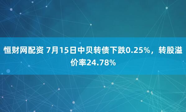 恒财网配资 7月15日中贝转债下跌0.25%，转股溢价率24.78%