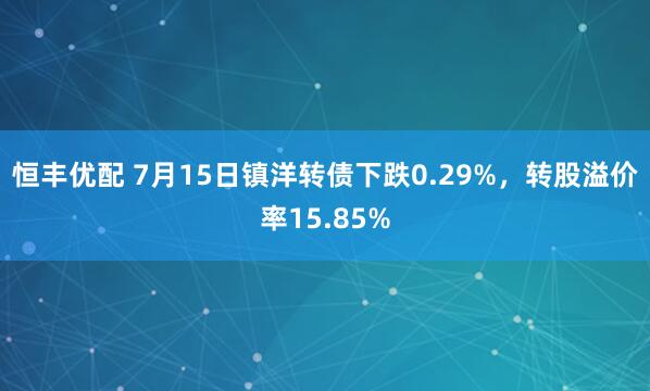 恒丰优配 7月15日镇洋转债下跌0.29%，转股溢价率15.85%