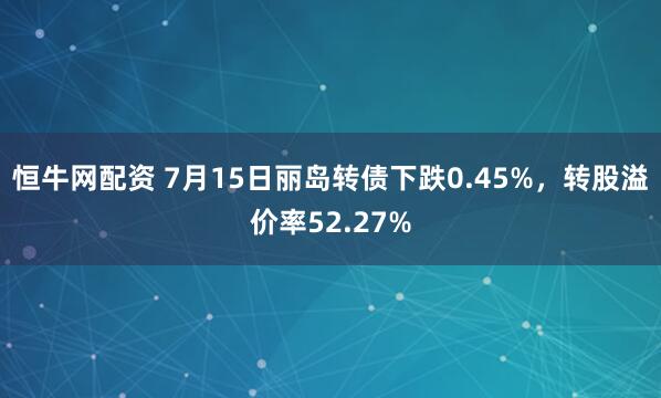 恒牛网配资 7月15日丽岛转债下跌0.45%，转股溢价率52.27%