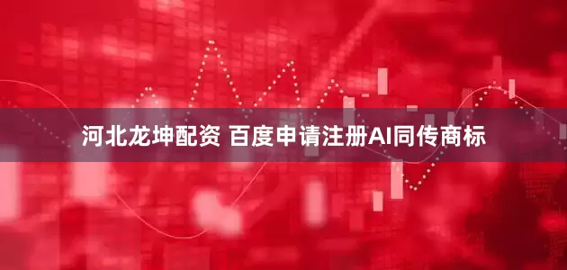 河北龙坤配资 百度申请注册AI同传商标