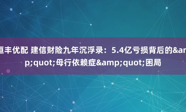 恒丰优配 建信财险九年沉浮录：5.4亿亏损背后的&quot;母行依赖症&quot;困局