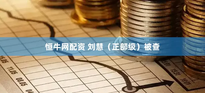 恒牛网配资 刘慧（正部级）被查
