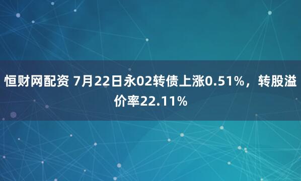 恒财网配资 7月22日永02转债上涨0.51%，转股溢价率22.11%