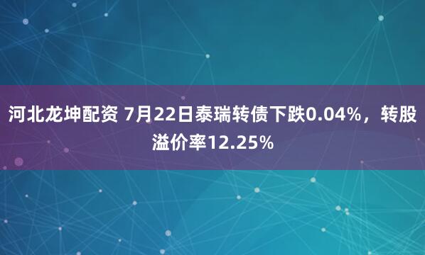 河北龙坤配资 7月22日泰瑞转债下跌0.04%，转股溢价率12.25%
