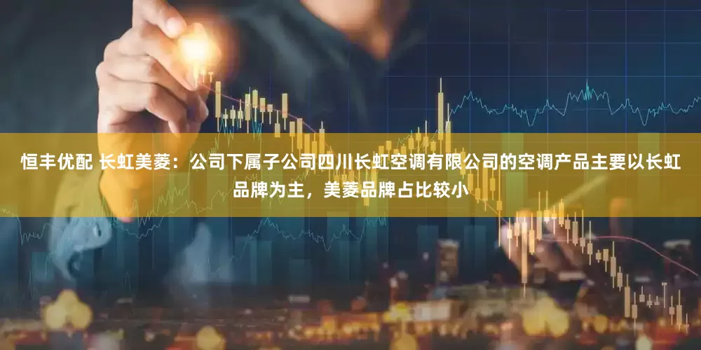 恒丰优配 长虹美菱：公司下属子公司四川长虹空调有限公司的空调产品主要以长虹品牌为主，美菱品牌占比较小