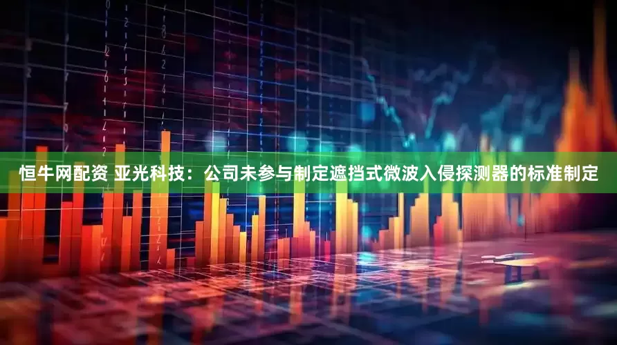 恒牛网配资 亚光科技：公司未参与制定遮挡式微波入侵探测器的标准制定