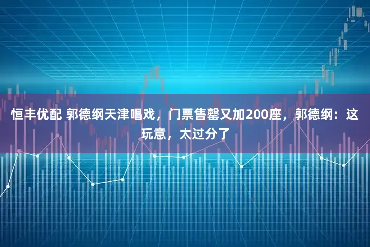 恒丰优配 郭德纲天津唱戏，门票售罄又加200座，郭德纲：这玩意，太过分了
