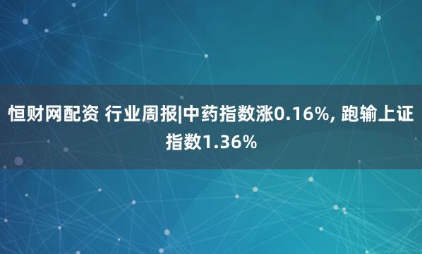 恒财网配资 行业周报|中药指数涨0.16%, 跑输上证指数1.36%