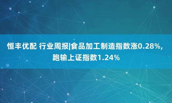 恒丰优配 行业周报|食品加工制造指数涨0.28%, 跑输上证指数1.24%