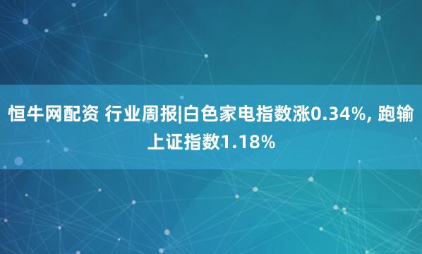 恒牛网配资 行业周报|白色家电指数涨0.34%, 跑输上证指数1.18%