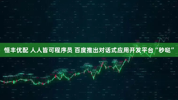 恒丰优配 人人皆可程序员 百度推出对话式应用开发平台“秒哒”