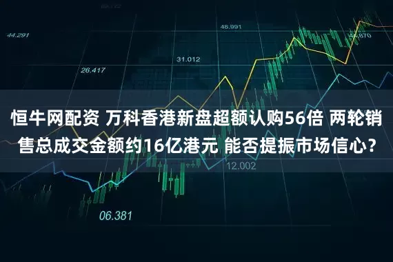 恒牛网配资 万科香港新盘超额认购56倍 两轮销售总成交金额约16亿港元 能否提振市场信心？