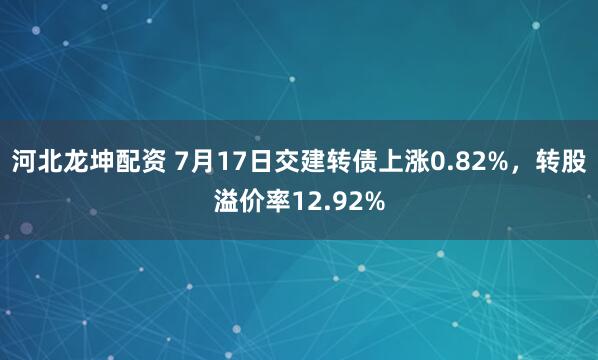 河北龙坤配资 7月17日交建转债上涨0.82%，转股溢价率12.92%