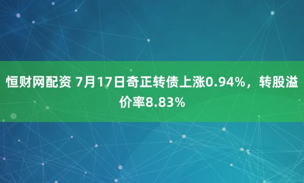 恒财网配资 7月17日奇正转债上涨0.94%，转股溢价率8.83%
