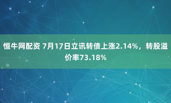 恒牛网配资 7月17日立讯转债上涨2.14%，转股溢价率73.18%